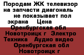 Породам ЖК телевизор на запчасти диагональ 102 не показывает пол экрана. › Цена ­ 3 000 - Оренбургская обл., Новотроицк г. Электро-Техника » Аудио-видео   . Оренбургская обл.,Новотроицк г.